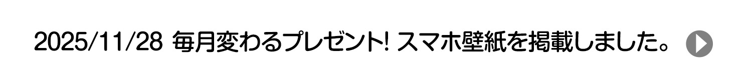 2025/11/29 毎月変わるプレゼント！ スマホ壁紙を掲載しました。