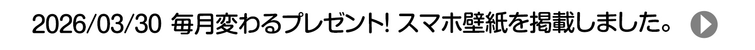 2026/03/30 毎月変わるプレゼント！ スマホ壁紙を掲載しました。